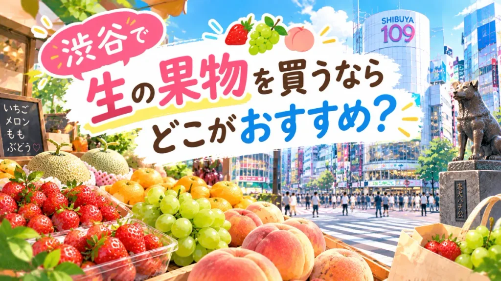 渋谷で生の果物を買うならどこがおすすめ?